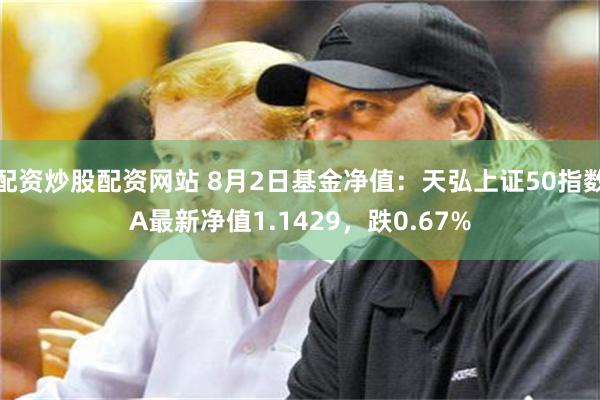 配资炒股配资网站 8月2日基金净值：天弘上证50指数A最新净值1.1429，跌0.67%