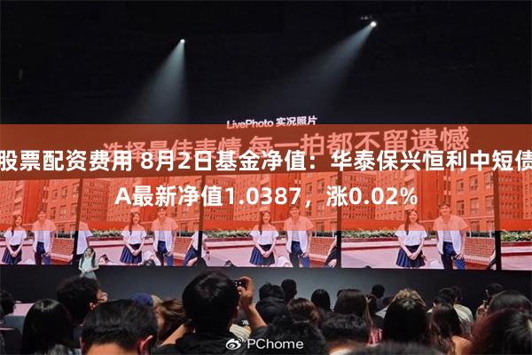 股票配资费用 8月2日基金净值：华泰保兴恒利中短债A最新净值1.0387，涨0.02%