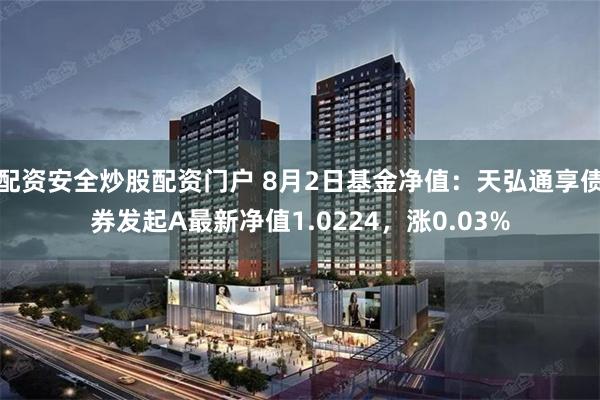 配资安全炒股配资门户 8月2日基金净值：天弘通享债券发起A最新净值1.0224，涨0.03%