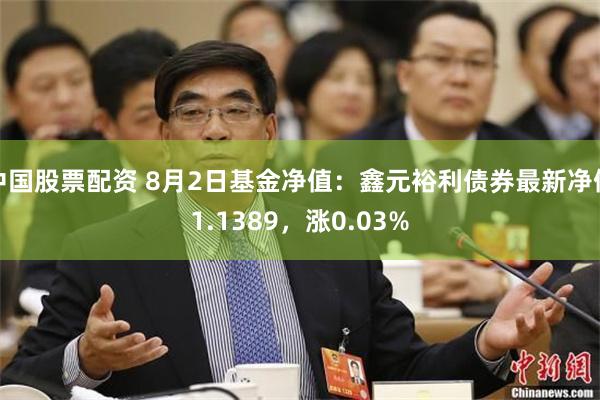 中国股票配资 8月2日基金净值：鑫元裕利债券最新净值1.1389，涨0.03%