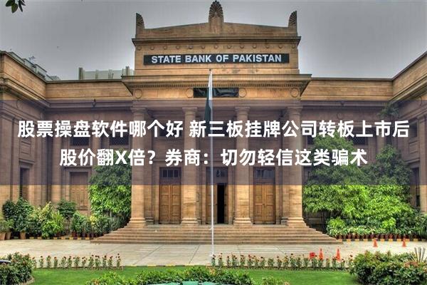 股票操盘软件哪个好 新三板挂牌公司转板上市后股价翻X倍？券商：切勿轻信这类骗术