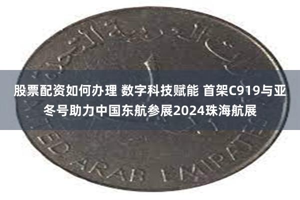 股票配资如何办理 数字科技赋能 首架C919与亚冬号助力中国东航参展2024珠海航展