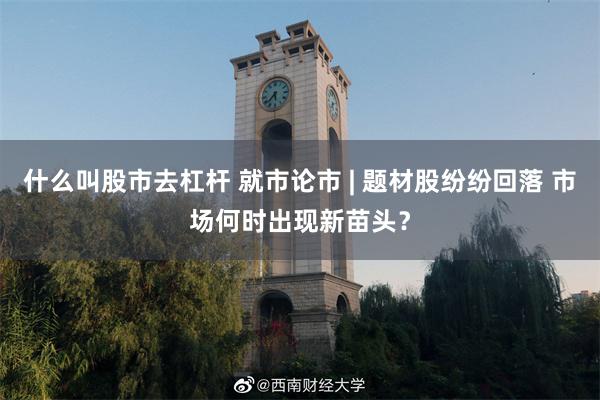 什么叫股市去杠杆 就市论市 | 题材股纷纷回落 市场何时出现新苗头？