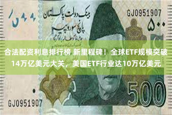 合法配资利息排行榜 新里程碑！全球ETF规模突破14万亿美元大关，美国ETF行业达10万亿美元