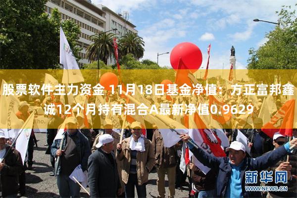 股票软件主力资金 11月18日基金净值：方正富邦鑫诚12个月持有混合A最新净值0.9629