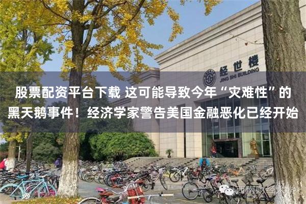 股票配资平台下载 这可能导致今年“灾难性”的黑天鹅事件！经济学家警告美国金融恶化已经开始