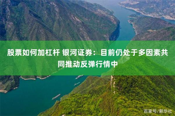 股票如何加杠杆 银河证券：目前仍处于多因素共同推动反弹行情中