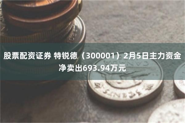 股票配资证券 特锐德（300001）2月5日主力资金净卖出693.94万元