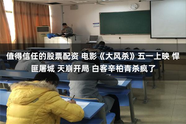 值得信任的股票配资 电影《大风杀》五一上映 悍匪屠城 天崩开局 白客辛柏青杀疯了