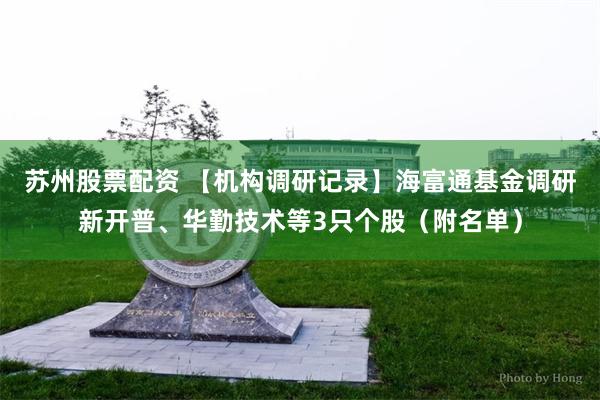 苏州股票配资 【机构调研记录】海富通基金调研新开普、华勤技术等3只个股（附名单）