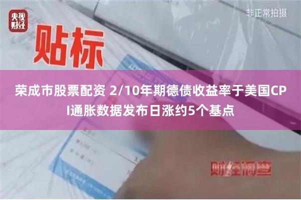荣成市股票配资 2/10年期德债收益率于美国CPI通胀数据发布日涨约5个基点