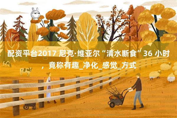 配资平台2017 尼克·维亚尔“清水断食”36 小时，竟称有趣_净化_感觉_方式
