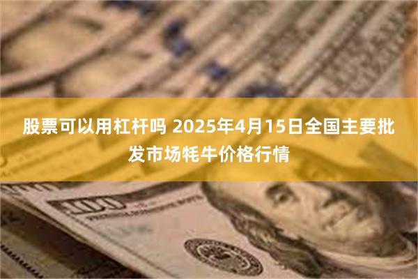 股票可以用杠杆吗 2025年4月15日全国主要批发市场牦牛价格行情