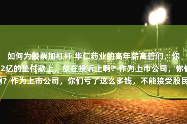 如何为股票加杠杆 华仁药业的高年薪高管们，你们不把精力放在追14.2亿的垫付款上，放在投诉上啊？作为上市公司，你们亏了这么多钱，不能接受股民质疑？