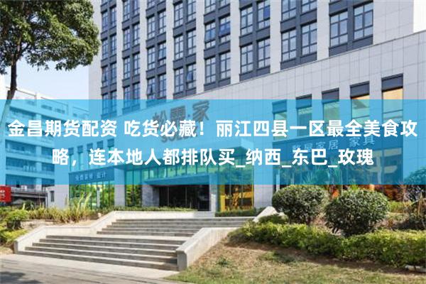 金昌期货配资 吃货必藏！丽江四县一区最全美食攻略，连本地人都排队买_纳西_东巴_玫瑰