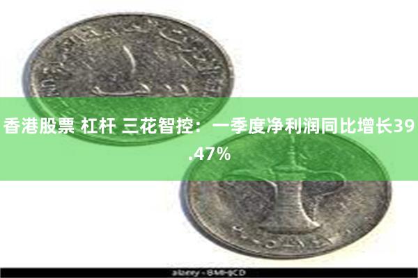 香港股票 杠杆 三花智控：一季度净利润同比增长39.47%