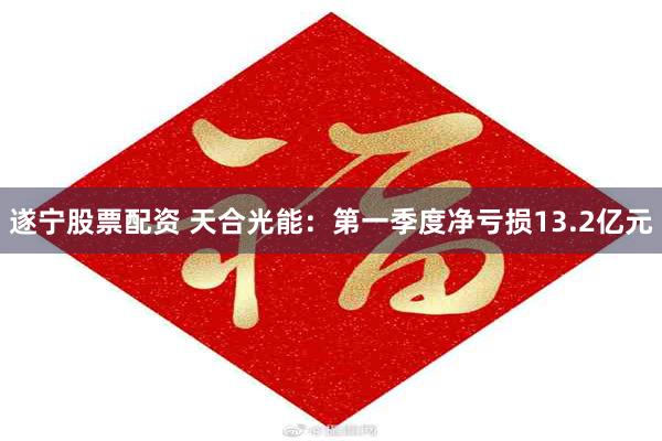 遂宁股票配资 天合光能：第一季度净亏损13.2亿元
