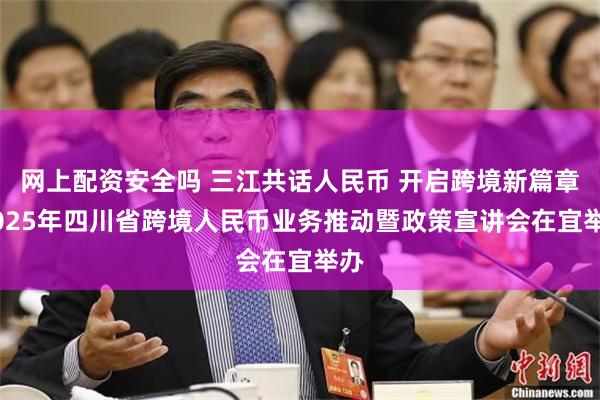 网上配资安全吗 三江共话人民币 开启跨境新篇章|2025年四川省跨境人民币业务推动暨政策宣讲会在宜举办