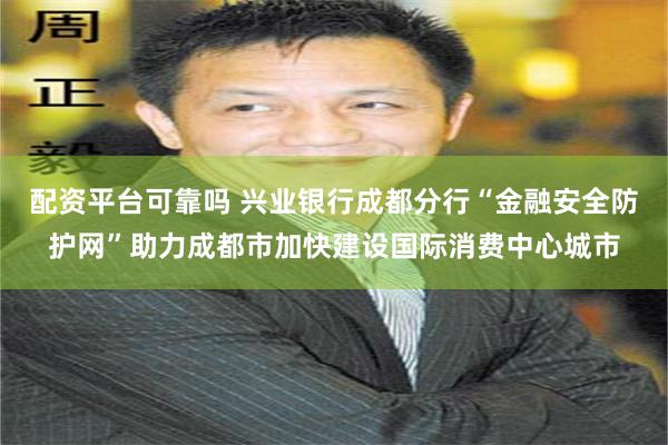 配资平台可靠吗 兴业银行成都分行“金融安全防护网”助力成都市加快建设国际消费中心城市
