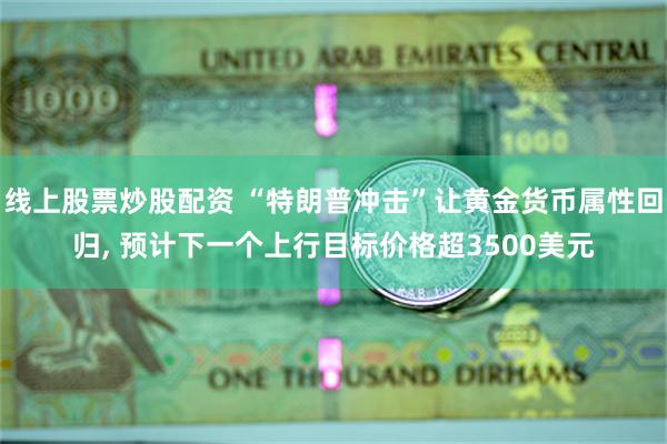 线上股票炒股配资 “特朗普冲击”让黄金货币属性回归, 预计下一个上行目标价格超3500美元