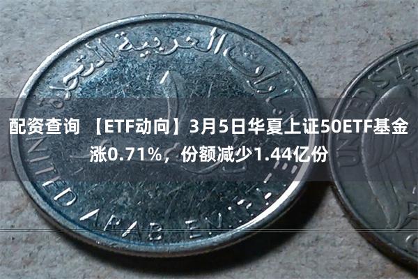 配资查询 【ETF动向】3月5日华夏上证50ETF基金涨0.71%，份额减少1.44亿份