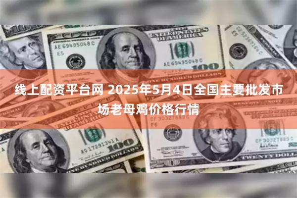 线上配资平台网 2025年5月4日全国主要批发市场老母鸡价格行情