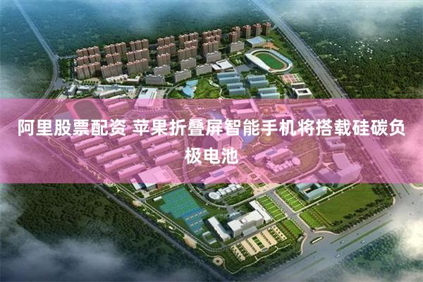阿里股票配资 苹果折叠屏智能手机将搭载硅碳负极电池