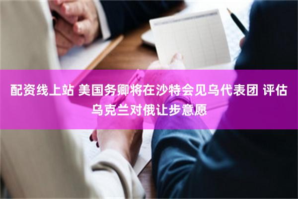 配资线上站 美国务卿将在沙特会见乌代表团 评估乌克兰对俄让步意愿