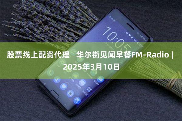 股票线上配资代理   华尔街见闻早餐FM-Radio | 2025年3月10日