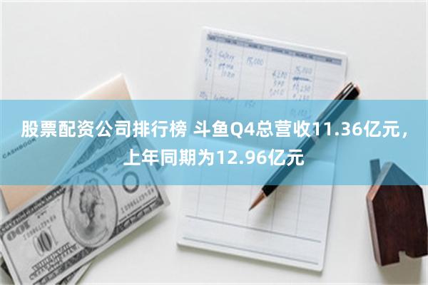 股票配资公司排行榜 斗鱼Q4总营收11.36亿元，上年同期为12.96亿元