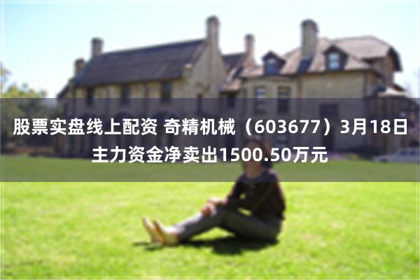 股票实盘线上配资 奇精机械（603677）3月18日主力资金净卖出1500.50万元