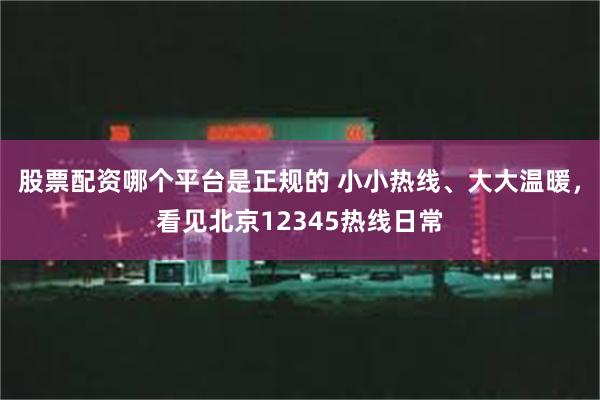 股票配资哪个平台是正规的 小小热线、大大温暖，看见北京12345热线日常