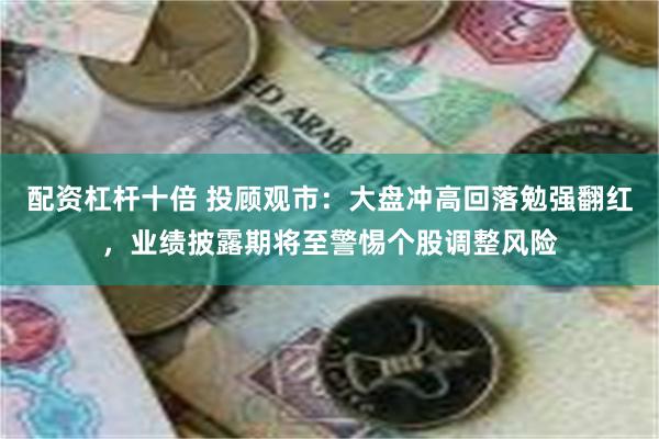 配资杠杆十倍 投顾观市：大盘冲高回落勉强翻红，业绩披露期将至警惕个股调整风险