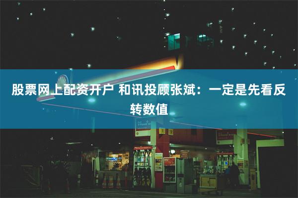 股票网上配资开户 和讯投顾张斌：一定是先看反转数值