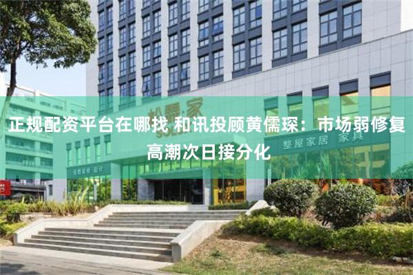 正规配资平台在哪找 和讯投顾黄儒琛：市场弱修复 高潮次日接分化
