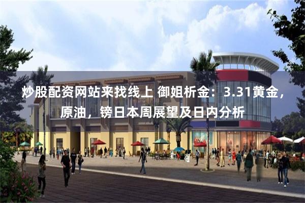 炒股配资网站来找线上 御姐析金：3.31黄金，原油，镑日本周展望及日内分析