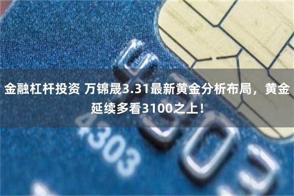 金融杠杆投资 万锦晟3.31最新黄金分析布局，黄金延续多看3100之上！