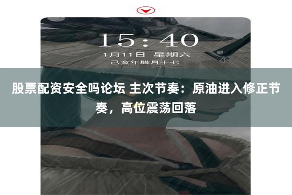 股票配资安全吗论坛 主次节奏：原油进入修正节奏，高位震荡回落