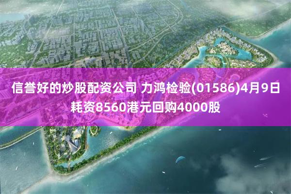 信誉好的炒股配资公司 力鸿检验(01586)4月9日耗资8560港元回购4000股