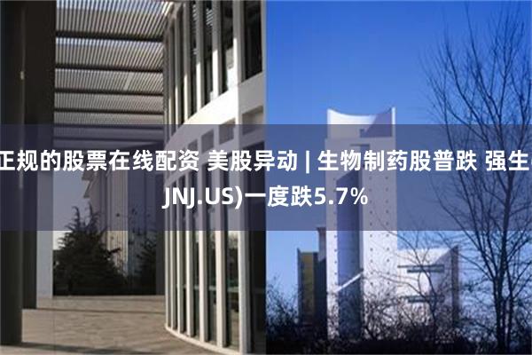 正规的股票在线配资 美股异动 | 生物制药股普跌 强生(JNJ.US)一度跌5.7%