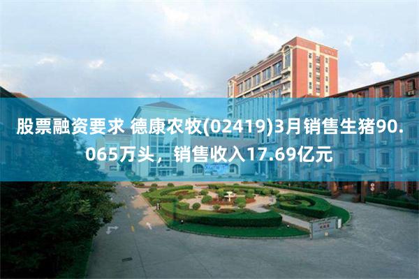 股票融资要求 德康农牧(02419)3月销售生猪90.065万头，销售收入17.69亿元