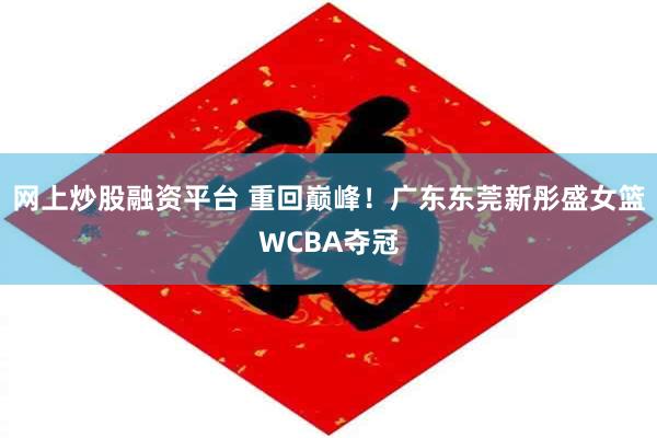 网上炒股融资平台 重回巅峰！广东东莞新彤盛女篮WCBA夺冠