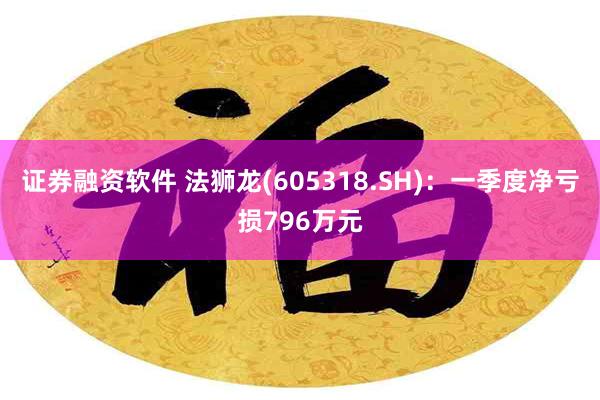 证券融资软件 法狮龙(605318.SH)：一季度净亏损796万元
