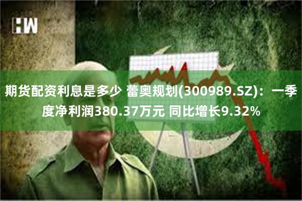 期货配资利息是多少 蕾奥规划(300989.SZ)：一季度净利润380.37万元 同比增长9.32%