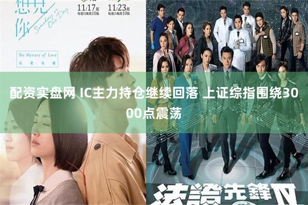 配资实盘网 IC主力持仓继续回落 上证综指围绕3000点震荡