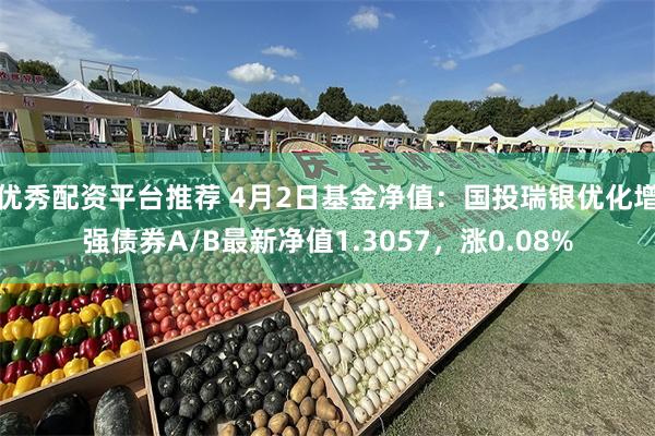 优秀配资平台推荐 4月2日基金净值：国投瑞银优化增强债券A/B最新净值1.3057，涨0.08%