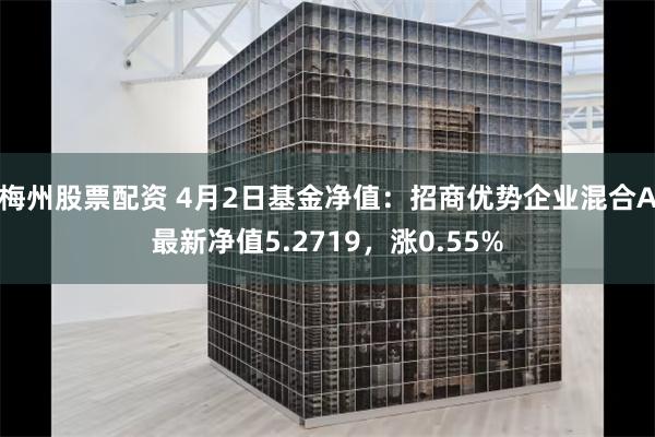 梅州股票配资 4月2日基金净值：招商优势企业混合A最新净值5.2719，涨0.55%
