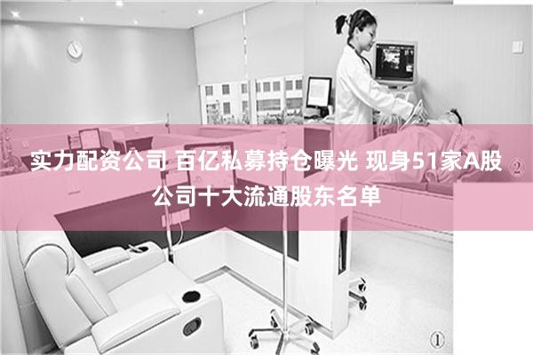 实力配资公司 百亿私募持仓曝光 现身51家A股公司十大流通股东名单