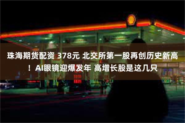 珠海期货配资 378元 北交所第一股再创历史新高！AI眼镜迎爆发年 高增长股是这几只