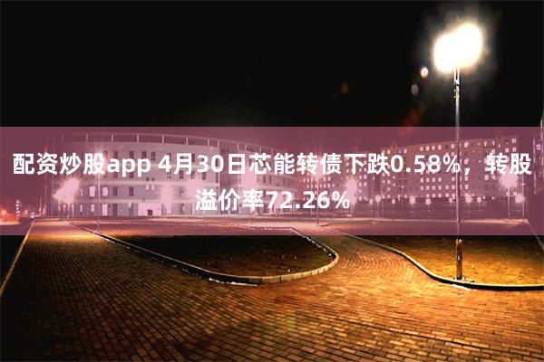 配资炒股app 4月30日芯能转债下跌0.58%，转股溢价率72.26%